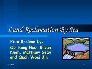 Land Reclamation By Sea Proudly   done by:  Ooi Kang Hao, Bryan Kheh, Matthew Seah and Quah Woei Jin  