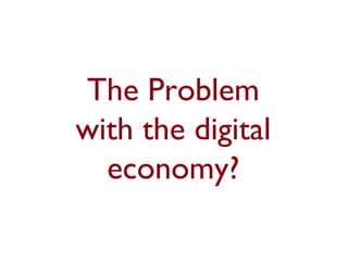 The Problem
with the digital
economy?
 