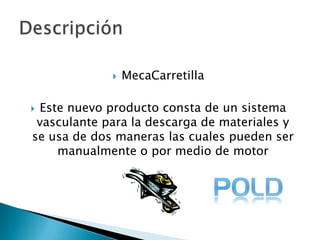 MecaCarretillaEste nuevo producto consta de un sistema vasculante para la descarga de materiales y se usa de dos maneras las cuales pueden ser manualmente o por medio de motor Descripción 
