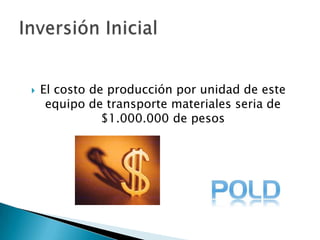 El costo de producción por unidad de este equipo de transporte materiales seria de $1.000.000 de pesosInversión Inicial 