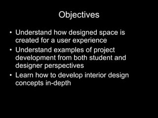 Objectives Understand how designed space is created for a user experience Understand examples of project development from both student and designer perspectives Learn how to develop interior design concepts in-depth 