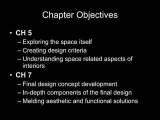 Chapter Objectives CH 5   Exploring the space itself  Creating design criteria Understanding space related aspects of interiors  CH 7 Final design concept development In-depth components of the final design Melding aesthetic and functional solutions 