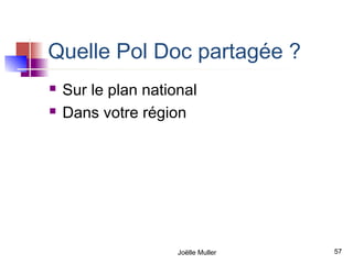 Quelle Pol Doc partagée ?
   Sur le plan national
   Dans votre région




                     Joëlle Muller   57
 