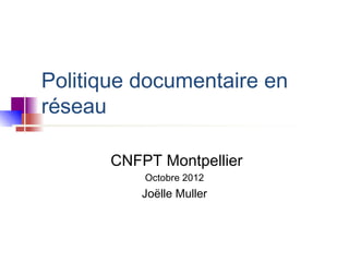 Politique documentaire en
réseau

       CNFPT Montpellier
           Octobre 2012
           Joëlle Muller
 