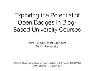 Exploring the Potential of
Open Badges in Blog-
Based University Courses
Hans Põldoja, Mart Laanpere
Tallinn University
1st International Workshop on Open Badges in Education (OBIE2014)
Tallinn, Estonia, 17 August 2014
 