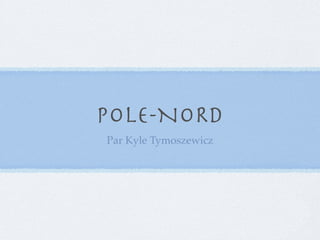 POLE-NORD
Par Kyle Tymoszewicz
 