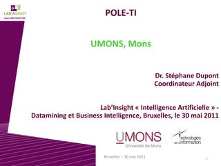 1Bruxelles – 30 mai 2011
POLE-TI
UMONS, Mons
Dr. Stéphane Dupont
Coordinateur Adjoint
Lab’Insight « Intelligence Artificielle » -
Datamining et Business Intelligence, Bruxelles, le 30 mai 2011
 