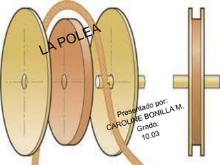 LA POLEA  Presentado por: CAROLINE BONILLA M. Grado: 10.03 
