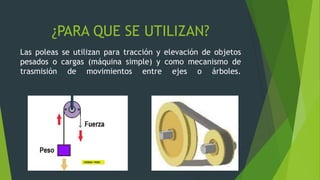 ¿PARA QUE SE UTILIZAN?
Las poleas se utilizan para tracción y elevación de objetos
pesados o cargas (máquina simple) y como mecanismo de
trasmisión de movimientos entre ejes o árboles.
 