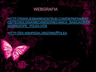 WEBGRAFIA
•HTTP://WWW.IESMARENOSTRUM.COM/DEPARTAMENT
OS/TECNOLOGIA/MECANESO/MECANICA_BASICA/OPER
ADORES/OPE_POLEA.HTM
•HTTP://ES.WIKIPEDIA.ORG/WIKI/POLEA
 