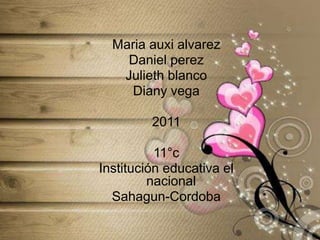 Maria auxi alvarez
Daniel perez
Julieth blanco
Diany vega
2011
11°c
Institución educativa el
nacional
Sahagun-Cordoba
 