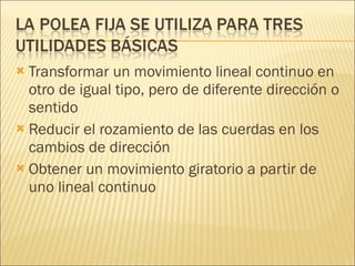 Transformar un movimiento lineal continuo en otro de igual tipo, pero de diferente dirección o sentido  Reducir el rozamiento de las cuerdas en los cambios de dirección  Obtener un movimiento giratorio a partir de uno lineal continuo  