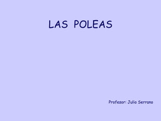 LAS  POLEAS Profesor: Julio Serrano 