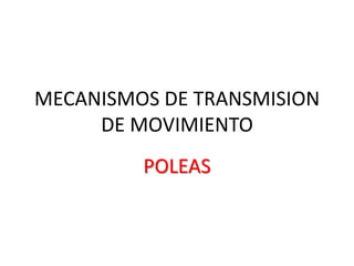 MECANISMOS DE TRANSMISION
     DE MOVIMIENTO
         POLEAS
 