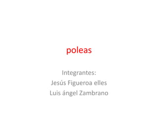 poleas
Integrantes:
Jesús Figueroa elles
Luis ángel Zambrano
 