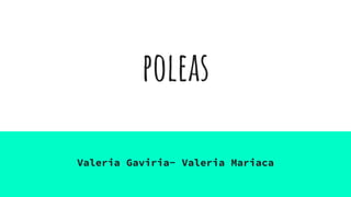 poleas
Valeria Gaviria- Valeria Mariaca
 