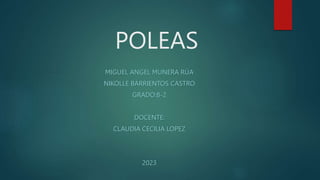 POLEAS
MIGUEL ANGEL MUNERA RÚA
NIKOLLE BARRIENTOS CASTRO
GRADO:8-2
DOCENTE:
CLAUDIA CECILIA LOPEZ
2023
 