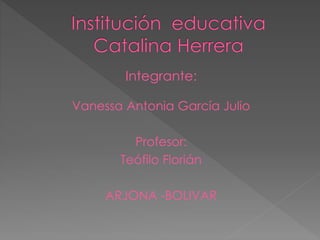 Integrante:
Vanessa Antonia García Julio
Profesor:
Teófilo Florián
ARJONA -BOLIVAR
 