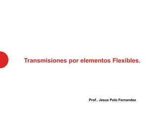 Transmisiones por elementos Flexibles.
Prof.. Jesus Polo Fernandez
 