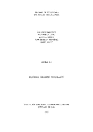 TRABAJO DE TECNOLOGÍA
LAS POLEAS Y ENGRANAJES
LUZ ANGIE BOLAÑOS
JHONATHAN COBO
VALERIA DÁVILA
JUAN ESTEBAN MARTÍNEZ
DAVID LOPEZ
GRADO: 9-3
PROFESOR: GUILLERMO MONDRAGON
INSTITUCION EDUCATIVA LICEO DEPARTAMENTAL
SANTIAGO DE CALI
2020
 