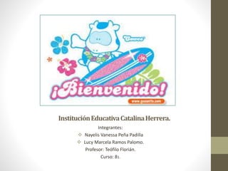 InstituciónEducativaCatalinaHerrera.
Integrantes:
 Nayelis Vanessa Peña Padilla
 Lucy Marcela Ramos Palomo.
Profesor: Teófilo Florián.
Curso: 81.
 