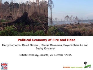 THINKING beyond the canopy
Political Economy of Fire and Haze
Herry Purnomo, David Gaveau, Rachel Carmenta, Bayuni Shantiko and
Budhy Kristanty
British Embassy, Jakarta, 26 October 2015
 
