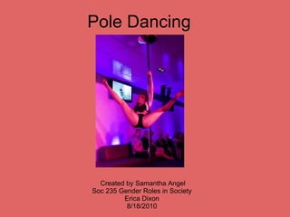 Pole Dancing




  Created by Samantha Angel
Soc 235 Gender Roles in Society
         Erica Dixon
          8/18/2010
 