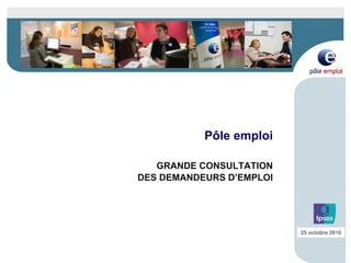 Pôle emploi
GRANDE CONSULTATION
DES DEMANDEURS D’EMPLOI
25 octobre 2010
 