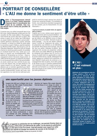 7
édiée à l’Accompagnement Intensif
Jeunes à La Ciotat, Laetitia Deboudat
s’épanouit dans la concrétisation des
projets de ses candidats. Avec eux,
elle déroule tout le champ des possibles de
Pôle emploi.
La passion pour son métier transparaît dans le ton
de sa voix. Laetitia Deboudat compte parmi les 150
conseillers de Pôle emploi dédiés à l’Accompagne-
ment Intensif des Jeunes (AIJ) dans la région. Plus
encline à parler de son métier que d’elle-même,
ses propos révèlent beaucoup de sa personnalité :
investie, généreuse, dynamique, ouverte, avenante
et loquace, sa mission au contact du jeune public
lui va comme un gant. D’ailleurs, avant de rejoindre
les effectifs de Pôle emploi, elle exerçait au sein de
l’Éducation Nationale. Aujourd’hui elle est chargée
d’animer le club AIJ qui peut accueillir 24 candidats
en simultané durant trois mois, tandis que sa col-
lègue se consacre aux accompagnements indivi-
dualisés de 70 personnes sur six mois. « Nous ac-
compagnons environ 150 jeunes chaque année. Ce
chiffre permet de garantir un maximum de proximi-
té, de connaissance des profils et des personnalités.
Les jeunes savent que nous sommes là pour eux,
ils ont mon adresse mail, ma ligne directe et s’en
servent lorsqu’ils en ont besoin. Ensemble, nous
débutons par un entretien approfondi pour identi-
fier leurs problèmes personnels et ce qui freine leur
insertion professionnelle. Ensuite, peu à peu, nous
leur apprenons à se servir de nos outils pour pros-
pecter le marché du travail, valoriser leurs atouts et
muscler leur recherche d’emploi. S’ils souhaitent se
former, nous recherchons ensemble le programme
qui leur convient, puis les financements s’ils sont
nécessaires. » 
« Au fur et à mesure, le projet mûrit, les opportu-
nités se créent » 
Fragilisés par la crise, certains jeunes ignorent les
accompagnements dont ils peuvent bénéficier. Ces
informations sont délivrées par la conseillère, ainsi
que des détails sur les différents cursus et moyens
d’accéder à tel ou tel métier. Viennent ensuite les
temps partagés : « Au sein des ateliers collectifs,
chacun s’enrichit de l’expérience des autres, lors
de préparations aux entretiens ou de débriefings,
par exemple. Nous faisons vivre le groupe, cela crée
des liens qui parfois s’étendent au-dehors. Nous
organisons des journées de prospection solidaire
entre jeunes aux profils différents qui démarchent
les entreprises pour déposer leurs CV. Au fur et à
mesure, le projet mûrit, les opportunités se créent,
les jeunes sortent de leur coquille, développent leur
réseau, gagnent en confiance et en autonomie. Ja-
mais dispositif n’avait permis de construire un ac-
compagnement dans la durée, d’une telle qualité,
et de donner du sens à l’insertion professionnelle.
J’ai le sentiment d’être utile. Lorsqu’un jeune qui a
décroché une formation ou un emploi me remercie
pour mon écoute et mon soutien, je ne vois pas de
plus belle gratification. »
PORTRAIT DE CONSEILLÈRE
« L’AIJ me donne le sentiment d’être utile »
D
■ L’AIJ :
« C’est vraiment
un plus » 
Diplômée de la prestigieuse école de
l’image Gobelins à Paris au terme
d’un cursus en alternance de gra-
phiste spécialisée en motion design,
Ema September retourne dans le Sud-
Est à la fin de ses études. Déterminée
à s’insérer rapidement dans la vie
active, elle rejoint l’Accompagnement
Intensif Jeunes sur les recommanda-
tions de son conseiller Pôle emploi.
« J’ai fait des études poussées dans
un secteur passionnant, mais les dé-
bouchés sont rares ces temps-ci, sur-
tout dans notre région. L’AIJ est inté-
ressant car il me permet de bénéficier
de conseils bienveillants, et d’orienter
mes recherches vers des structures
que je n’aurais pas envisagées, voire
de les diversifier, dans la mise en page
et la PAO par exemple. L’AIJ me per-
met également de me mettre dans la
peau d’un employeur, de comprendre
ses contraintes et ses enjeux lors du
processus de recrutement. Très inves-
tie, ma conseillère me contacte toutes
les deux semaines. Elle me remotive
si j’ai essuyé des refus, parcourt les
offres avec moi, me propose de nou-
velles pistes, me soutient et me re-
commande lorsque je postule. C’est
vraiment un plus, qui j’espère portera
bientôt ses fruits. »
Un
parrain,
Un
emploi :
Imaginé dès 2018 par la Région Sud et mis
en œuvre par Pôle emploi Provence-Alpes-
Côte d’Azur dans le cadre
d’une convention de par-
tenariat, « Un parrain,
Un emploi »  propose
aux moins de 26 ans, ti-
tulaires d’un bac + 2 mi-
nimum, d’être parrainé
par un cadre en activité
ou un chef d’entreprise
pendant six mois. « Le
parrain ne travaille pas
nécessairement dans
le secteur d’activité ci-
blé par le jeune, mais
conseille, éclaire sur le marché du travail et
ouvre son réseau professionnel, à raison
d’un échange par mois, davantage selon
les binômes »  explique Elisabeth Moreau,
directrice de l’agence Pôle emploi Marseille
Pont-de-Vivaux et en charge de piloter ce
projet à l’échelle régio-
nale. « Nous atteignons
notre objectif de 500
parrainages par an, et
les résultats sont encou-
rageants : le retour à
l’emploi à six mois était
de 78% en 
2019, 71%
l’an dernier. Les filleuls
plébiscitent le dispositif,
mais aussi les parrains :
sans être chronophage,
la démarche peut s’ins-
crire dans la politique
RSE de l’entreprise via un certificat d’enga-
gement. Elle est également gratifiante et très
enrichissante sur le plan humain ! » 
une opportunité pour les jeunes diplômés
«
Le parrain ne doit pas avoir
une posture de sachant. Il se
met à la disposition du jeune
qu’il aide, en étant bienveil-
lant et à l’écoute. C’est une
très belle aventure humaine. »  
Dominique Brunet, cheffe de projet à
l’établissement public d’aménagement
Euroméditerranée, à propos de Un par-
rain, Un emploi, dispositif qui peut être
mobilisé par l’AIJ.
«
Parrainer m’apporte la satisfaction de me challenger, me permet d’entrer dans un
cercle vertueux, d’être dans une démarche de colibri. Ça me donne la satisfaction
de jouer un rôle dans la vie d’un jeune. Cela fait évoluer mon regard sur cette
génération de salariés et change ma manière de recruter et de manager. » 
Pierre Brechard, Gérant Groupe NOEMIS, membre de Un parrain, Un emploi
 