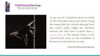 In my search, I stumbled upon an article
on The Guardian about pole fitness being
the respectable face of pole dancing. No...