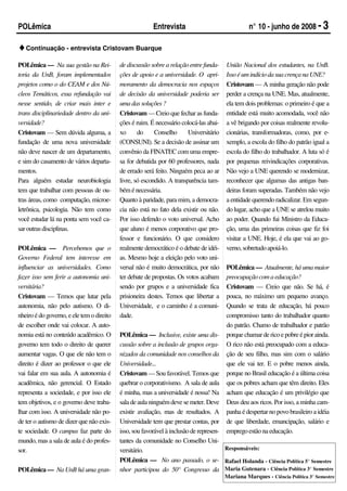 POLêmica                                                 Entrevista                               n° 10 - junho de 2008 - 3

♦Continuação - entrevista Cristovam Buarque
POLêmica — Na sua gestão na Rei-           de discussão sobre a relação entre funda-    União Nacional dos estudantes, na UnB.
toria da UnB, foram implementados          ções de apoio e a universidade. O apri-      Isso é um indício da sua crença na UNE?
projetos como o do CEAM e dos Nú-          moramento da democracia nos espaços          Cristovam — A minha geração não pode
cleos Temáticos, essa refundação vai       de decisão da universidade poderia ser       perder a crença na UNE. Mas, atualmente,
nesse sentido, de criar mais inter e       uma das soluções ?                           ela tem dois problemas: o primeiro é que a
trans disciplinariedade dentro da uni-     Cristovam — Creio que fechar as funda-       entidade está muito acomodada, você não
versidade?                                 ções é ruim. É necessário colocá-las abai-   a vê brigando por coisas realmente revolu-
Cristovam — Sem dúvida alguma, a           xo      do     Conselho      Universitário   cionárias, transformadoras, como, por e-
fundação de uma nova universidade          (CONSUNI). Se a decisão de assinar um        xemplo, a escola do filho do patrão igual a
não deve nascer de um departamento,        convênio da FINATEC com uma empre-           escola do filho do trabalhador. A luta só é
e sim do casamento de vários departa-      sa for debatida por 60 professores, nada     por pequenas reivindicações corporativas.
mentos.                                    de errado será feito. Ninguém peca ao ar     Não vejo a UNE querendo se modernizar,
Para alguém estudar neurobiologia          livre, só escondido. A transparência tam-    reconhecer que algumas das antigas ban-
tem que trabalhar com pessoas de ou-       bém é necessária.                            deiras foram superadas. Também não vejo
tras áreas, como computação, microe-       Quanto à paridade, para mim, a democra-      a entidade querendo radicalizar. Em segun-
letrônica, psicologia. Não tem como        cia não está no fato dela existir ou não.    do lugar, acho que a UNE se atrelou muito
você estudar lá na ponta sem você ca-      Por isso defendo o voto universal. Acho      ao poder. Quando fui Ministro da Educa-
sar outras disciplinas.                    que aluno é menos corporativo que pro-       ção, uma das primeiras coisas que fiz foi
                                           fessor e funcionário. O que considero        visitar a UNE. Hoje, é ela que vai ao go-
POLêmica — Percebemos que o                realmente democrático é o debate de idéi-    verno, sobretudo apoiá-lo.
Governo Federal tem interesse em           as. Mesmo hoje a eleição pelo voto uni-
influenciar as universidades. Como         versal não é muito democrática, por não      POLêmica — Atualmente, há uma maior
fazer isso sem ferir a autonomia uni-      ter debate de propostas. Os votos acabam     preocupação com a educação?
versitária?                                sendo por grupos e a universidade fica       Cristovam — Creio que não. Se há, é
Cristovam — Temos que lutar pela           prisioneira destes. Temos que libertar a     pouca, no máximo um pequeno avanço.
autonomia, não pelo autismo. O di-         Universidade, e o caminho é a comuni-        Quando se trata de educação, há pouco
nheiro é do governo, e ele tem o direito   dade.                                        compromisso tanto do trabalhador quanto
de escolher onde vai colocar. A auto-                                                   do patrão. Chamo de trabalhador e patrão
nomia está no conteúdo acadêmico. O        POLêmica — Inclusive, existe uma dis-        porque chamar de rico e pobre é pior ainda.
governo tem todo o direito de querer       cussão sobre a inclusão de grupos orga-      O rico não está preocupado com a educa-
aumentar vagas. O que ele não tem o        nizados da comunidade nos conselhos da       ção de seu filho, mas sim com o salário
direito é dizer ao professor o que ele     Universidade...                              que ele vai ter. E o pobre menos ainda,
vai falar em sua aula. A autonomia é       Cristovam — Sou favorável. Temos que         porque no Brasil educação é a última coisa
acadêmica, não gerencial. O Estado         quebrar o corporativismo. A sala de aula     que os pobres acham que têm direito. Eles
representa a sociedade, e por isso ele     é minha, mas a universidade é nossa! Na      acham que educação é um privilégio que
tem objetivos, e o governo deve traba-     sala de aula ninguém deve se meter. Deve     Deus deu aos ricos. Por isso, a minha cam-
lhar com isso. A universidade não po-      existir avaliação, mas de resultados. A      panha é despertar no povo brasileiro a idéia
de ter o autismo de dizer que não exis-    Universidade tem que prestar contas, por     de que liberdade, emancipação, salário e
te sociedade. O campus faz parte do        isso, sou favorável à inclusão de represen-  emprego estão na educação.
mundo, mas a sala de aula é do profes-     tantes da comunidade no Conselho Uni-
sor.                                       versitário.                                 Responsáveis:

                                           POLêmica — No ano passado, o se- Rafael Holanda - Ciência Política 5° Semestre
POLêmica — Na UnB há uma gran-             nhor participou do 50° Congresso da Maria Gutenara - Ciência Política 3° Semestre
                                                                                        Mariana Marques - Ciência Política 3° Semestre
 