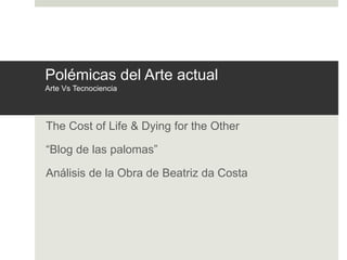 Polémicas del Arte actual
Arte Vs Tecnociencia
The Cost of Life & Dying for the Other
“Blog de las palomas”
Análisis de la Obra de Beatriz da Costa
 