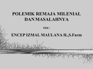POLEMIK REMAJA MILENIAL
DAN MASALAHNYA
Oleh :
ENCEP IZMAL MAULANA H.,S.Farm
 