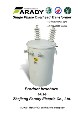 Single Phase Overhead Transformer
---Conventional type
---D13&DH16 series
Product brochure
2012/9
Zhejiang Farady Electric Co., Ltd.
ISO9001&ISO14001 certificated enterprise
 