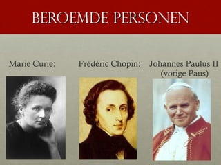 Beroemde personen

Marie Curie:   Frédéric Chopin:   Johannes Paulus II
                                     (vorige Paus)
 