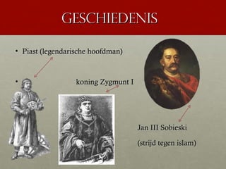 Geschiedenis

• Piast (legendarische hoofdman)



•                 koning Zygmunt I




•                                    Jan III Sobieski
•                                    (strijd tegen islam)
•
 