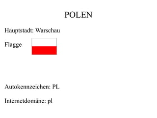 POLEN
Hauptstadt: Warschau
Flagge
Autokennzeichen: PL
Internetdomäne: pl
 