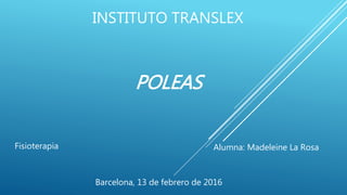 INSTITUTO TRANSLEX
POLEAS
Barcelona, 13 de febrero de 2016
Alumna: Madeleine La RosaFisioterapia
 