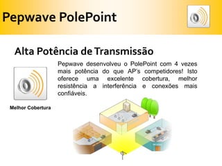 Pepwave PolePointAlta Potência de TransmissãoPepwave desenvolveu o PolePoint com 4 vezes mais potência do que AP’s competidores! Isto oferece uma excelente cobertura, melhor resistência a interferência e conexões mais confiáveis.MelhorCobertura