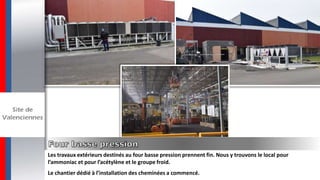 Les travaux extérieurs destinés au four basse pression prennent fin. Nous y trouvons le local pour
l’ammoniac et pour l’acétylène et le groupe froid.
Le chantier dédié à l’installation des cheminées a commencé.
 