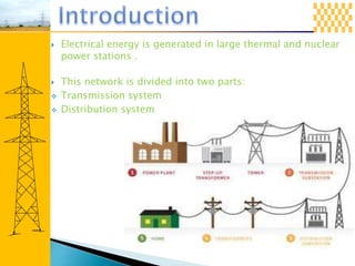  Electrical energy is generated in large thermal and nuclear
power stations .
 This network is divided into two parts:
 Transmission system
 Distribution system
 