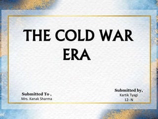 THE COLD WAR
ERA
Submitted To ,
Mrs. Kanak Sharma
Submitted by,
Kartik Tyagi
12- N
 