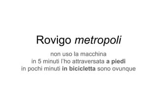 Rovigo metropoli
non uso la macchina
in 5 minuti l’ho attraversata a piedi
in pochi minuti in bicicletta sono ovunque
 