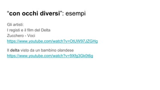 “con occhi diversi”: esempi
Gli artisti:
I registi e il film del Delta
Zucchero - Voci
https://www.youtube.com/watch?v=OtUW97JZGHg
Il delta visto da un bambino olandese
https://www.youtube.com/watch?v=9Xfg3Gk0t6g
 