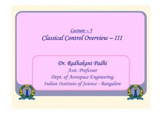 Lecture – 5
Classical Control Overview – III
Dr. Radhakant Padhi
Asst. Professor
Dept. of Aerospace Engineering
Indian Institute of Science - Bangalore
 