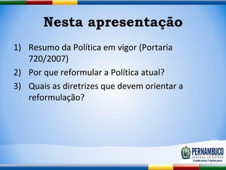 Nesta apresentação <ul><li>Resumo da Política em vigor (Portaria 720/2007) </li></ul><ul><li>Por que reformular a Política...