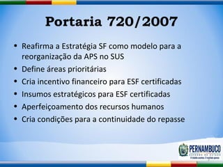 Portaria 720/2007 <ul><li>Reafirma a Estratégia SF como modelo para a reorganização da APS no SUS </li></ul><ul><li>Define...