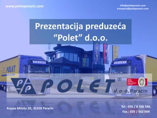 Prezentacija preduzeća
“Polet” d.o.o.
Knjaza Miloša 2G, 35250 Paraćin Tel.: 035 / 8 566 566,
Fax.: 035 / 562 004
www.poletparacin.com Info@poletparacin.com
transport@poletparacin.com
 