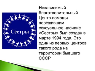Н езависимый благотворительный Центр помощи пережившим сексуальное насилие «Сестры» был создан в марте 1994 года. Это один из первых центров такого рода на территории бывшего СССР 