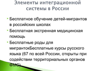  Бесплатное обучение детей-мигрантов
в российских школах
 Бесплатная экстренная медицинская
помощь
 Бесплатные роды для
мигрантокБесплатные курсы русского
языка (67 по всей России, открыты при
содействии территориальных органов
ФМС)
 